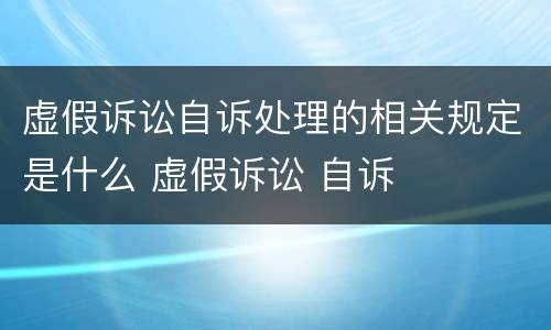 虚假诉讼自诉处理的相关规定是什么 虚假诉讼 自诉