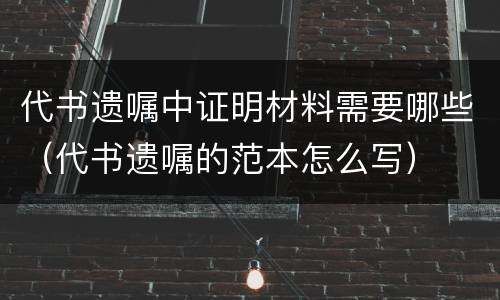 代书遗嘱中证明材料需要哪些（代书遗嘱的范本怎么写）