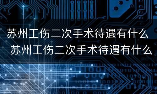 苏州工伤二次手术待遇有什么 苏州工伤二次手术待遇有什么标准