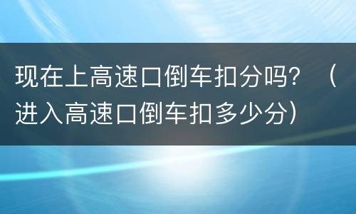 现在上高速口倒车扣分吗？（进入高速口倒车扣多少分）