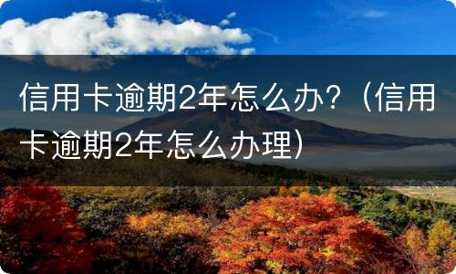 信用卡逾期2年怎么办?（信用卡逾期2年怎么办理）