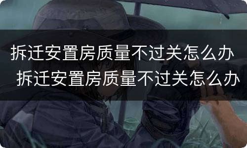 拆迁安置房质量不过关怎么办 拆迁安置房质量不过关怎么办呢