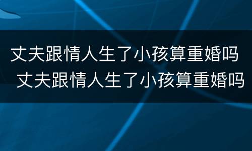 丈夫跟情人生了小孩算重婚吗 丈夫跟情人生了小孩算重婚吗