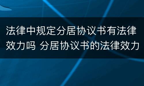 法律中规定分居协议书有法律效力吗 分居协议书的法律效力