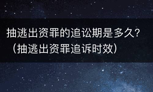 抽逃出资罪的追讼期是多久？（抽逃出资罪追诉时效）