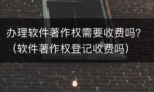 办理软件著作权需要收费吗？（软件著作权登记收费吗）