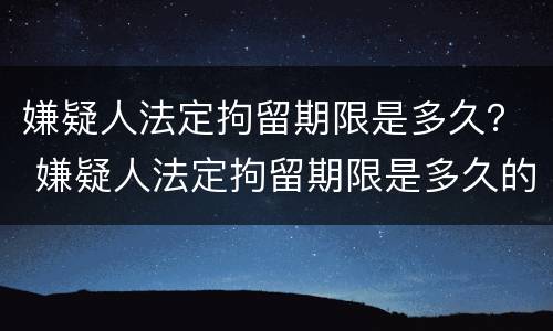 嫌疑人法定拘留期限是多久？ 嫌疑人法定拘留期限是多久的