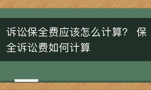 诉讼保全费应该怎么计算？ 保全诉讼费如何计算