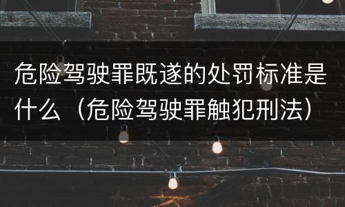 危险驾驶罪既遂的处罚标准是什么（危险驾驶罪触犯刑法）