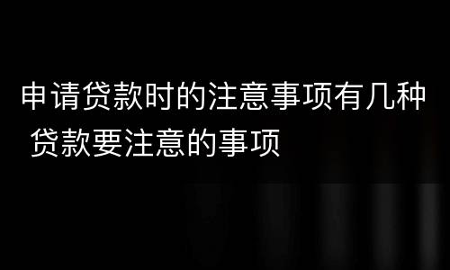 申请贷款时的注意事项有几种 贷款要注意的事项