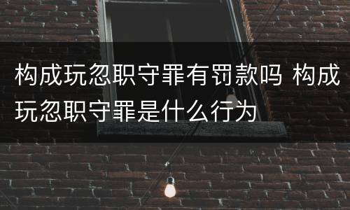 构成玩忽职守罪有罚款吗 构成玩忽职守罪是什么行为