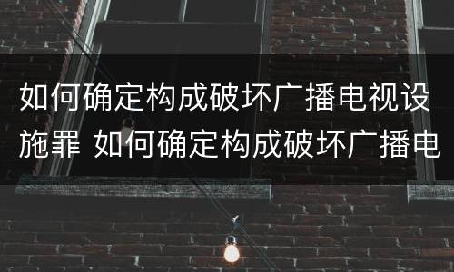 如何确定构成破坏广播电视设施罪 如何确定构成破坏广播电视设施罪的主体