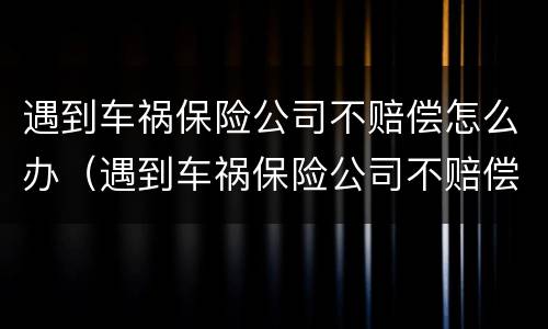 遇到车祸保险公司不赔偿怎么办（遇到车祸保险公司不赔偿怎么办呢）