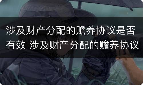 涉及财产分配的赡养协议是否有效 涉及财产分配的赡养协议是否有效呢