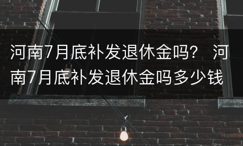 河南7月底补发退休金吗？ 河南7月底补发退休金吗多少钱