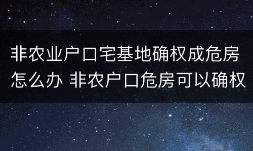 非农业户口宅基地确权成危房怎么办 非农户口危房可以确权吗