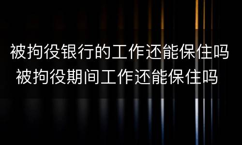 被拘役银行的工作还能保住吗 被拘役期间工作还能保住吗