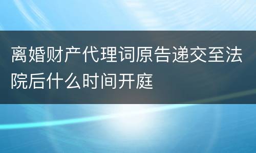 离婚财产代理词原告递交至法院后什么时间开庭