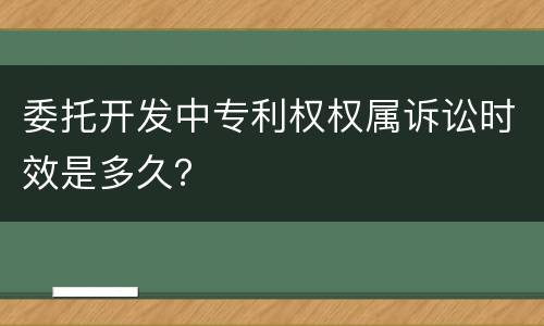 委托开发中专利权权属诉讼时效是多久？