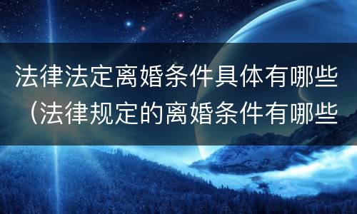 法律法定离婚条件具体有哪些（法律规定的离婚条件有哪些?）