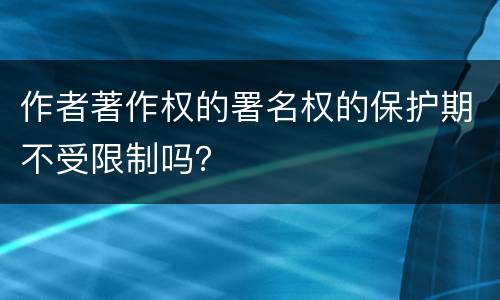 作者著作权的署名权的保护期不受限制吗？