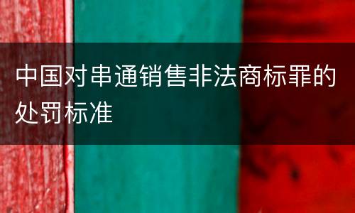 中国对串通销售非法商标罪的处罚标准