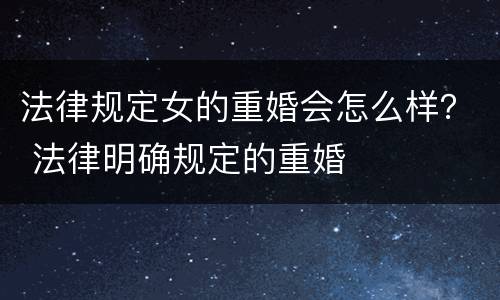 法律规定女的重婚会怎么样？ 法律明确规定的重婚