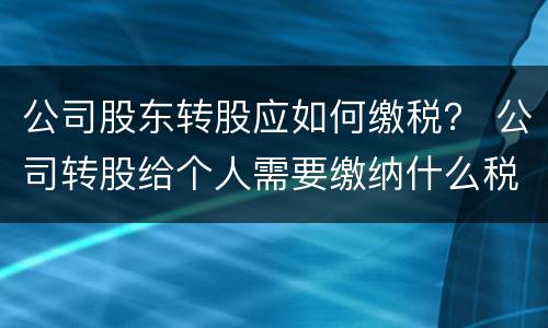 公司股东转股应如何缴税？ 公司转股给个人需要缴纳什么税