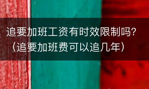 追要加班工资有时效限制吗？（追要加班费可以追几年）