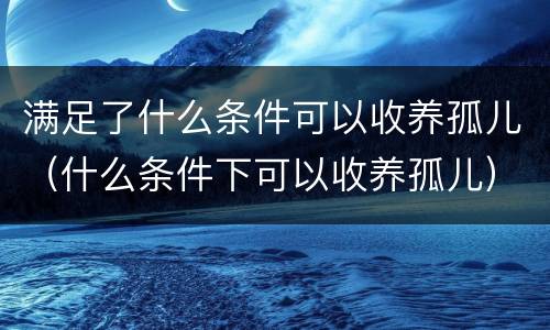 满足了什么条件可以收养孤儿（什么条件下可以收养孤儿）