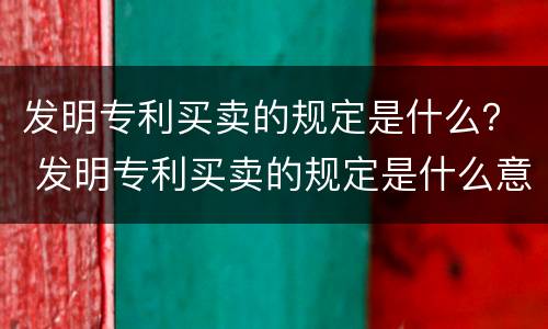 发明专利买卖的规定是什么？ 发明专利买卖的规定是什么意思