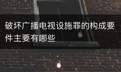 破坏广播电视设施罪的构成要件主要有哪些