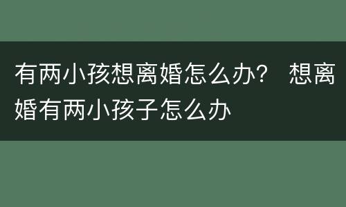 有两小孩想离婚怎么办？ 想离婚有两小孩子怎么办