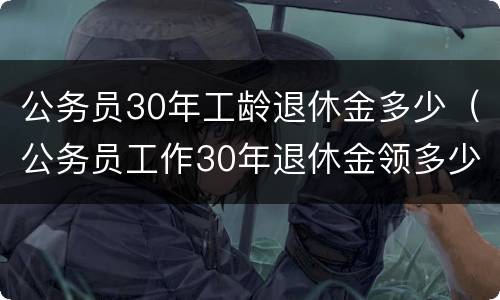 公务员30年工龄退休金多少（公务员工作30年退休金领多少）