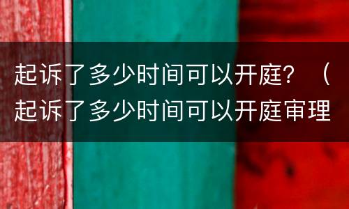 起诉了多少时间可以开庭？（起诉了多少时间可以开庭审理）