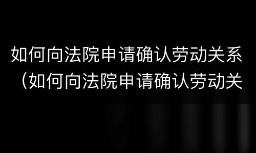 如何向法院申请确认劳动关系（如何向法院申请确认劳动关系呢）