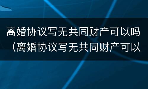 离婚协议写无共同财产可以吗（离婚协议写无共同财产可以吗）