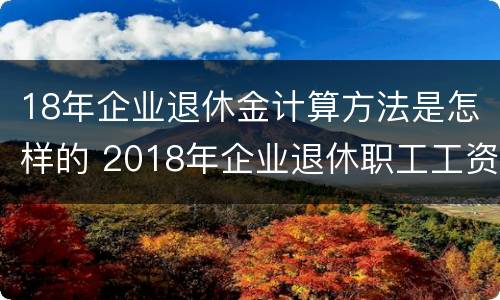 18年企业退休金计算方法是怎样的 2018年企业退休职工工资涨多少