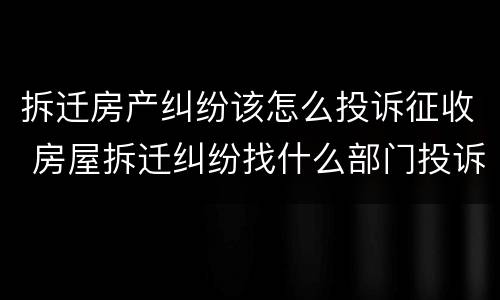 拆迁房产纠纷该怎么投诉征收 房屋拆迁纠纷找什么部门投诉