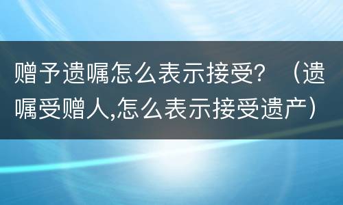 赠予遗嘱怎么表示接受？（遗嘱受赠人,怎么表示接受遗产）