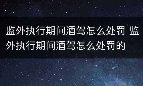 监外执行期间酒驾怎么处罚 监外执行期间酒驾怎么处罚的