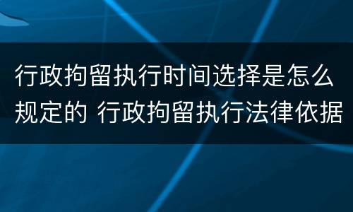 行政拘留执行时间选择是怎么规定的 行政拘留执行法律依据