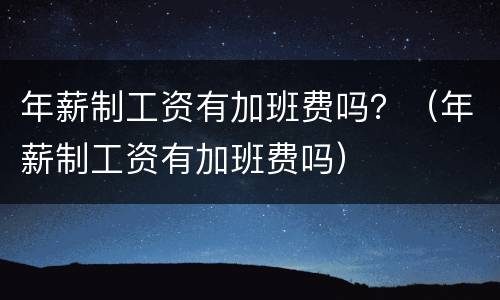 年薪制工资有加班费吗？（年薪制工资有加班费吗）