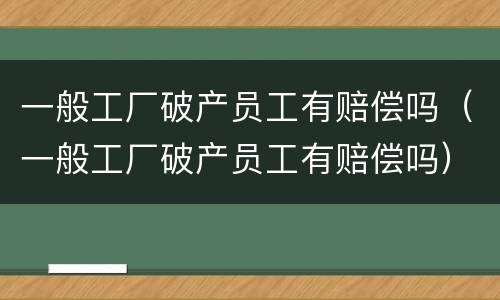 一般工厂破产员工有赔偿吗（一般工厂破产员工有赔偿吗）