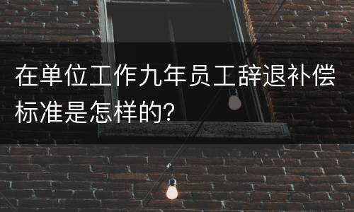 在单位工作九年员工辞退补偿标准是怎样的？