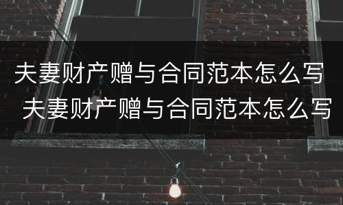 夫妻财产赠与合同范本怎么写 夫妻财产赠与合同范本怎么写才有效