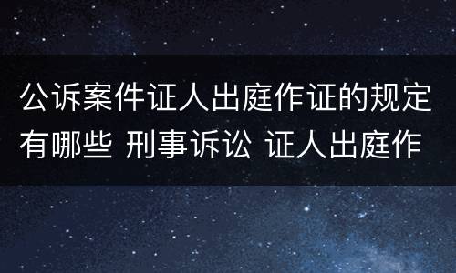 公诉案件证人出庭作证的规定有哪些 刑事诉讼 证人出庭作证的规定