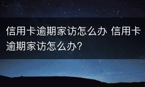 信用卡逾期家访怎么办 信用卡逾期家访怎么办?