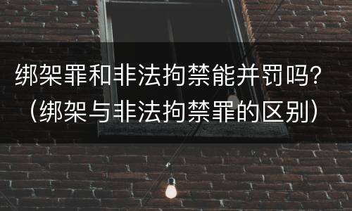 绑架罪和非法拘禁能并罚吗？（绑架与非法拘禁罪的区别）