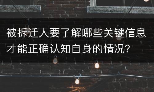 被拆迁人要了解哪些关键信息才能正确认知自身的情况？